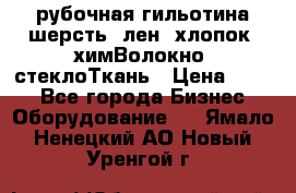 рубочная гильотина шерсть, лен, хлопок, химВолокно, стеклоТкань › Цена ­ 100 - Все города Бизнес » Оборудование   . Ямало-Ненецкий АО,Новый Уренгой г.